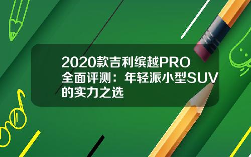 2020款吉利缤越PRO全面评测：年轻派小型SUV的实力之选