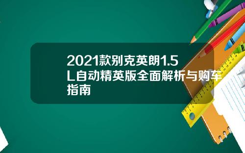 2021款别克英朗1.5L自动精英版全面解析与购车指南