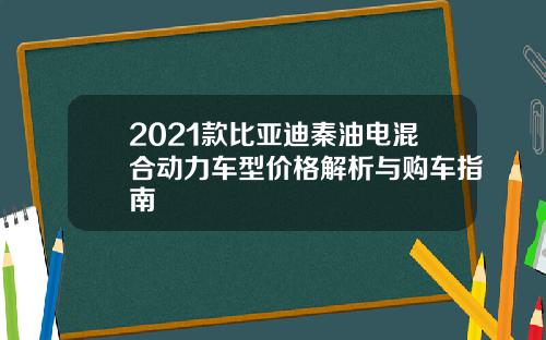 2021款比亚迪秦油电混合动力车型价格解析与购车指南