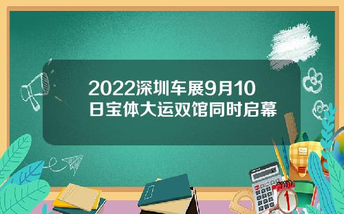 2022深圳车展9月10日宝体大运双馆同时启幕