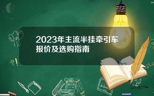 2023年主流半挂牵引车报价及选购指南