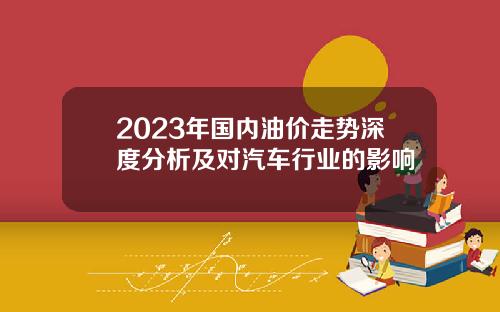 2023年国内油价走势深度分析及对汽车行业的影响