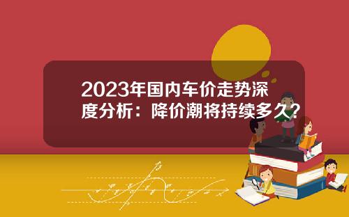 2023年国内车价走势深度分析：降价潮将持续多久？