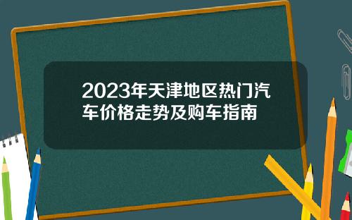 2023年天津地区热门汽车价格走势及购车指南