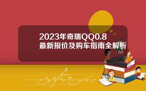 2023年奇瑞QQ0.8最新报价及购车指南全解析