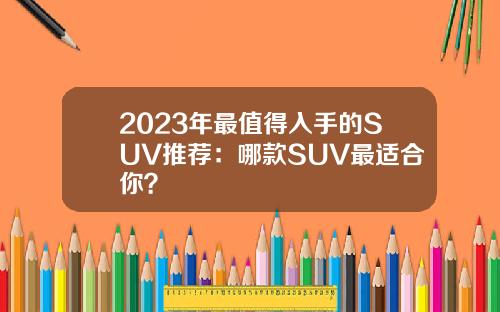 2023年最值得入手的SUV推荐：哪款SUV最适合你？