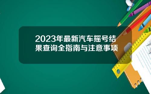 2023年最新汽车摇号结果查询全指南与注意事项