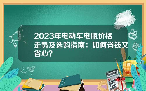 2023年电动车电瓶价格走势及选购指南：如何省钱又省心？