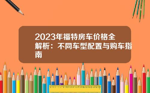 2023年福特房车价格全解析：不同车型配置与购车指南