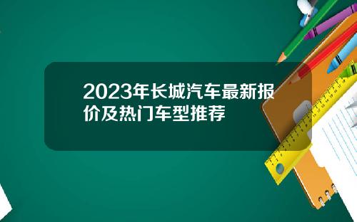 2023年长城汽车最新报价及热门车型推荐