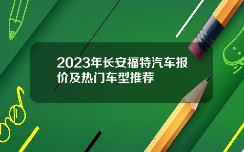 2023年长安福特汽车报价及热门车型推荐
