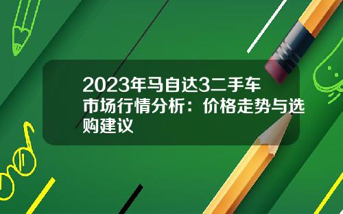 2023年马自达3二手车市场行情分析：价格走势与选购建议