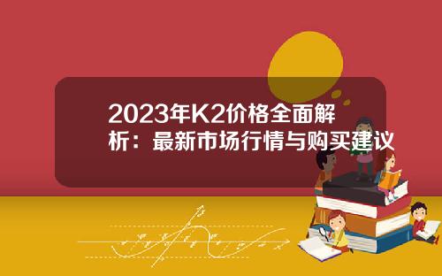 2023年K2价格全面解析：最新市场行情与购买建议