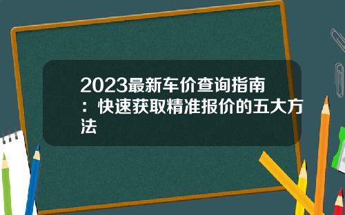 2023最新车价查询指南:快速获取精准报价的五大方法