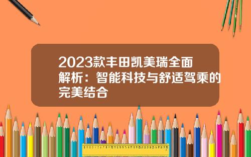 2023款丰田凯美瑞全面解析：智能科技与舒适驾乘的完美结合