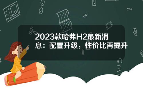 2023款哈弗H2最新消息：配置升级，性价比再提升