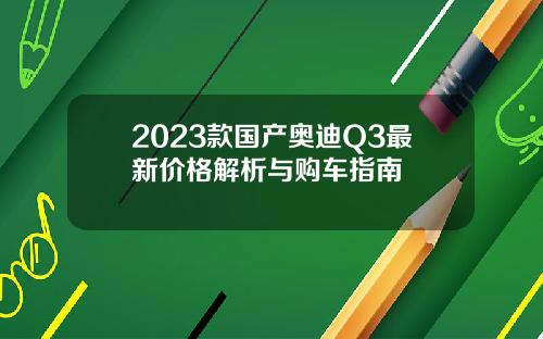 2023款国产奥迪Q3最新价格解析与购车指南
