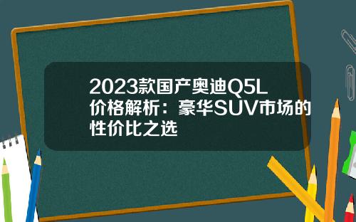 2023款国产奥迪Q5L价格解析：豪华SUV市场的性价比之选