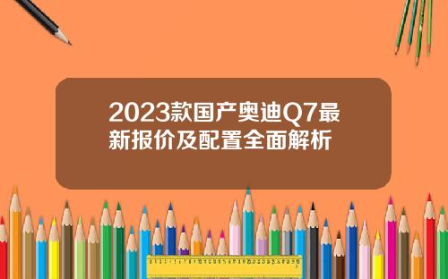 2023款国产奥迪Q7最新报价及配置全面解析