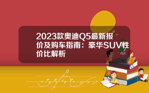 2023款奥迪Q5最新报价及购车指南：豪华SUV性价比解析