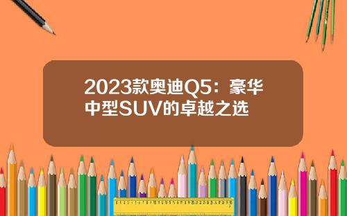2023款奥迪Q5：豪华中型SUV的卓越之选