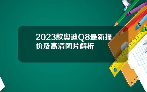 2023款奥迪Q8最新报价及高清图片解析
