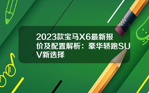 2023款宝马X6最新报价及配置解析：豪华轿跑SUV新选择