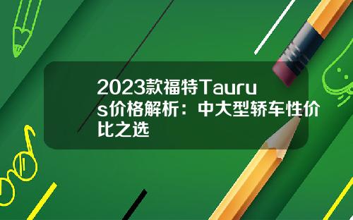 2023款福特Taurus价格解析：中大型轿车性价比之选
