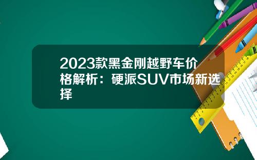 2023款黑金刚越野车价格解析：硬派SUV市场新选择