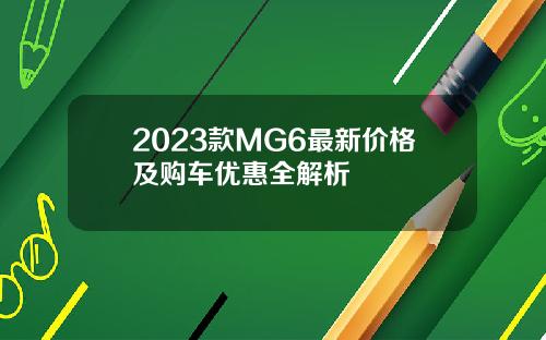 2023款MG6最新价格及购车优惠全解析