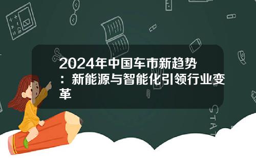 2024年中国车市新趋势：新能源与智能化引领行业变革
