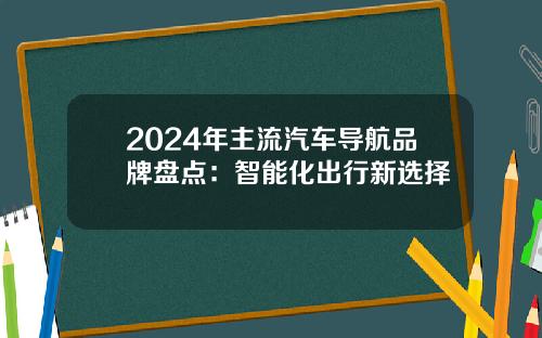 2024年主流汽车导航品牌盘点：智能化出行新选择