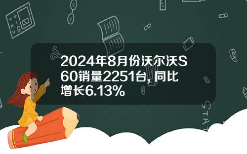 2024年8月份沃尔沃S60销量2251台, 同比增长6.13%