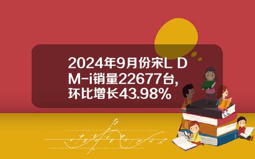 2024年9月份宋L DM-i销量22677台, 环比增长43.98%
