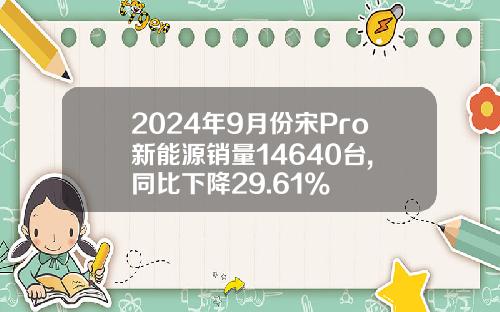 2024年9月份宋Pro新能源销量14640台, 同比下降29.61%