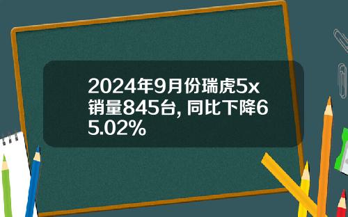 2024年9月份瑞虎5x销量845台, 同比下降65.02%