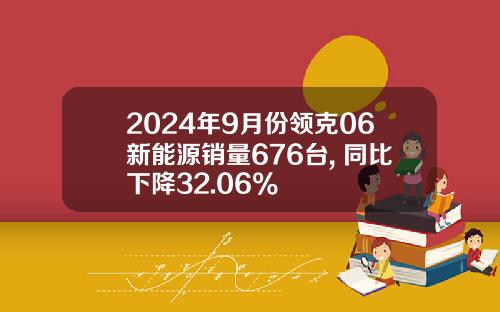 2024年9月份领克06新能源销量676台, 同比下降32.06%