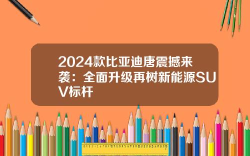 2024款比亚迪唐震撼来袭：全面升级再树新能源SUV标杆