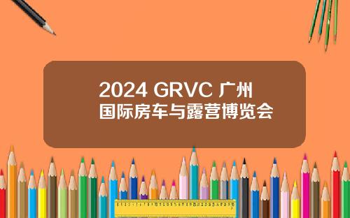2024 GRVC 广州国际房车与露营博览会