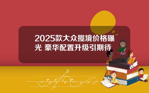 2025款大众揽境价格曝光 豪华配置升级引期待