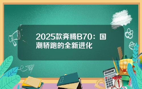 2025款奔腾B70：国潮轿跑的全新进化