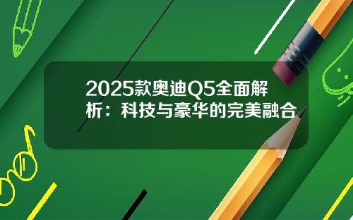 2025款奥迪Q5全面解析：科技与豪华的完美融合