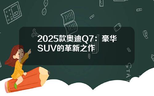 2025款奥迪Q7：豪华SUV的革新之作