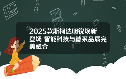 2025款斯柯达明锐焕新登场 智能科技与德系品质完美融合