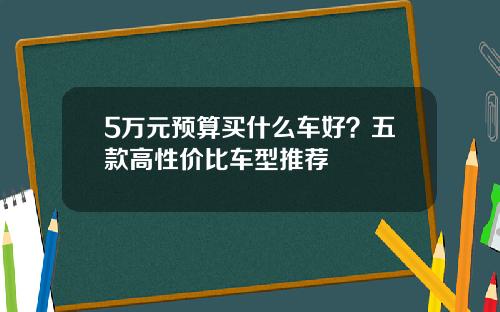 5万元预算买什么车好？五款高性价比车型推荐