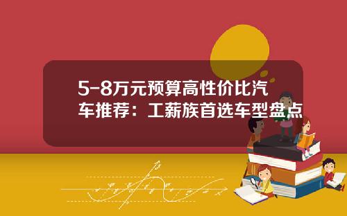 5-8万元预算高性价比汽车推荐：工薪族首选车型盘点