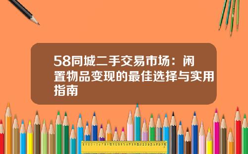 58同城二手交易市场：闲置物品变现的最佳选择与实用指南