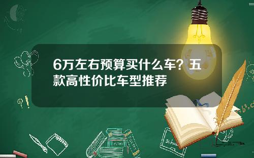 6万左右预算买什么车？五款高性价比车型推荐