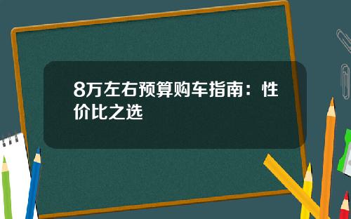 8万左右预算购车指南：性价比之选