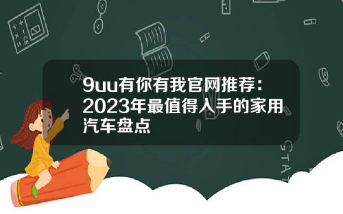 9uu有你有我官网推荐：2023年最值得入手的家用汽车盘点